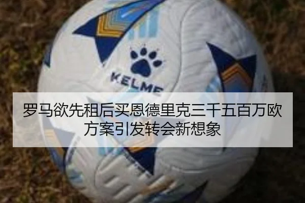 罗马欲先租后买恩德里克三千五百万欧方案引发转会新想象